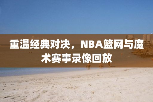 重温经典对决,NBA篮网与魔术赛事录像回放
