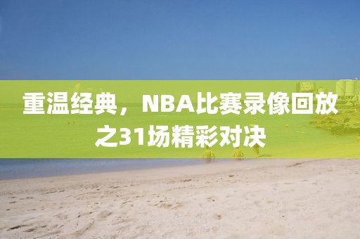 重温经典,NBA比赛录像回放之31场精彩对决