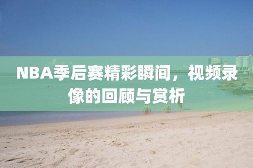 NBA季后赛精彩瞬间,视频录像的回顾与赏析
