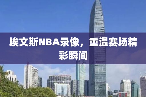 埃文斯NBA录像,重温赛场精彩瞬间