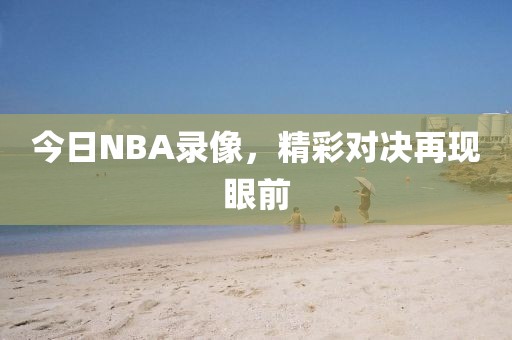 今日NBA录像，精彩对决再现眼前