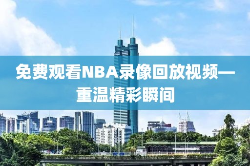 免费观看NBA录像回放视频—重温精彩瞬间