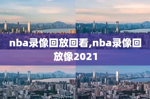 nba录像回放回看,nba录像回放像2021
