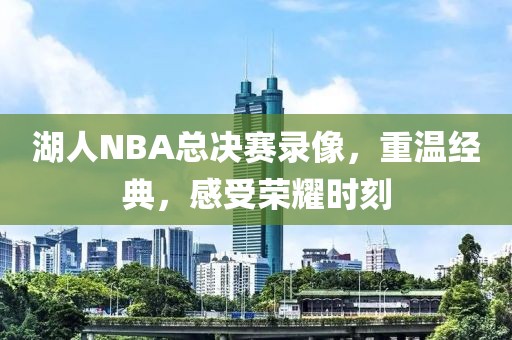 湖人NBA总决赛录像,重温经典,感受荣耀时刻