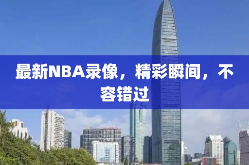 最新NBA录像,精彩瞬间,不容错过