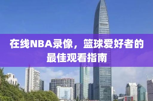在线NBA录像,篮球爱好者的最佳观看指南