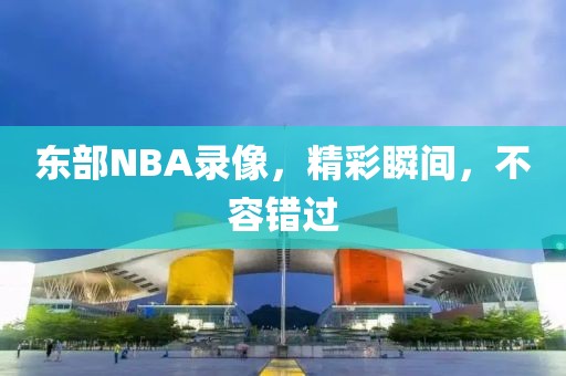 东部NBA录像，精彩瞬间，不容错过