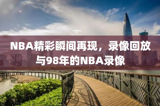 NBA精彩瞬间再现,录像回放与98年的NBA录像