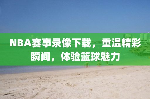 NBA赛事录像下载,重温精彩瞬间,体验篮球魅力