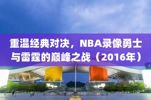 重温经典对决,NBA录像勇士与雷霆的巅峰之战(2016年)