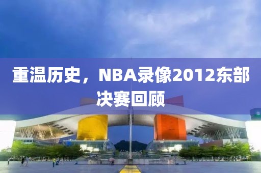 重温历史,NBA录像2012东部决赛回顾