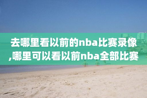去哪里看以前的nba比赛录像,哪里可以看以前nba全部比赛