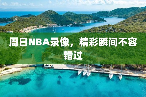 周日NBA录像，精彩瞬间不容错过