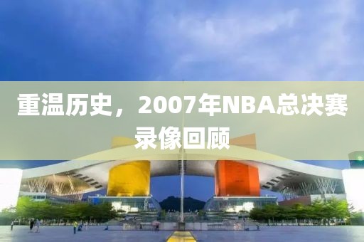重温历史,2007年NBA总决赛录像回顾