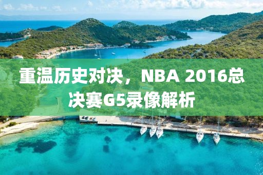 重温历史对决,NBA 2016总决赛G5录像解析