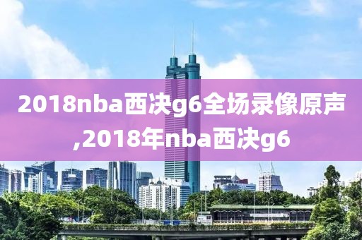 2018nba西决g6全场录像原声,2018年nba西决g6
