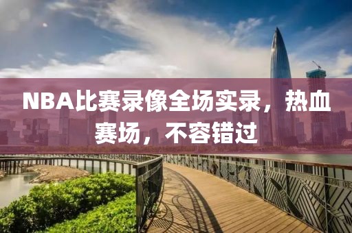 NBA比赛录像全场实录，热血赛场，不容错过
