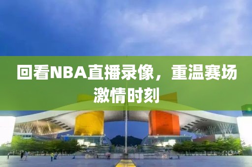 回看NBA直播录像,重温赛场激情时刻