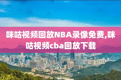 咪咕视频回放NBA录像免费,咪咕视频cba回放下载