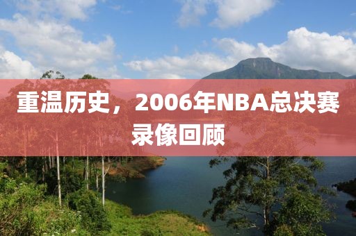 重温历史，2006年NBA总决赛录像回顾