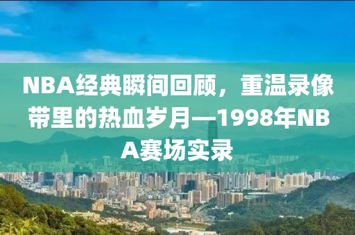 NBA经典瞬间回顾,重温录像带里的热血岁月—1998年NBA赛场实录