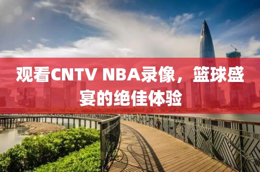 观看CNTV NBA录像,篮球盛宴的绝佳体验