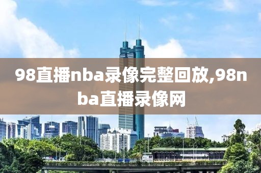 98直播nba录像完整回放,98nba直播录像网