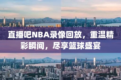 直播吧NBA录像回放,重温精彩瞬间,尽享篮球盛宴