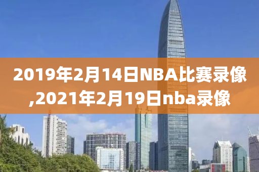 2019年2月14日NBA比赛录像,2021年2月19日nba录像