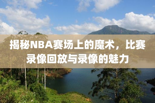 揭秘NBA赛场上的魔术,比赛录像回放与录像的魅力