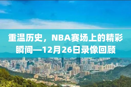 重温历史,NBA赛场上的精彩瞬间—12月26日录像回顾