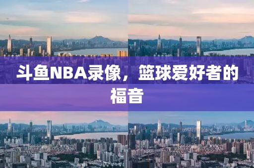 斗鱼NBA录像,篮球爱好者的福音