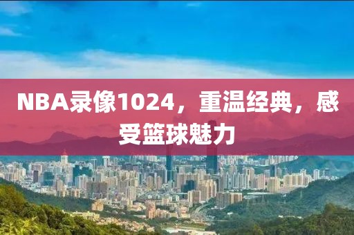 NBA录像1024,重温经典,感受篮球魅力