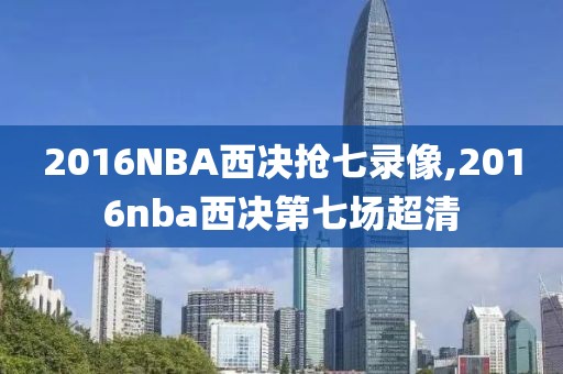 2016NBA西决抢七录像,2016nba西决第七场超清