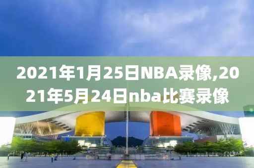 2021年1月25日NBA录像,2021年5月24日nba比赛录像