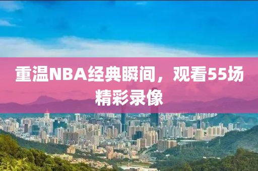 重温NBA经典瞬间，观看55场精彩录像