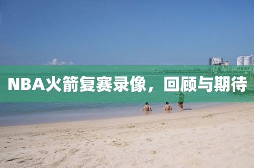 NBA火箭复赛录像，回顾与期待