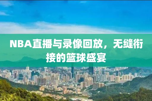 NBA直播与录像回放,无缝衔接的篮球盛宴