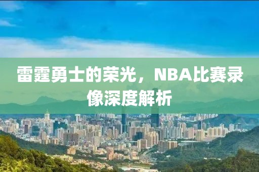 雷霆勇士的荣光，NBA比赛录像深度解析