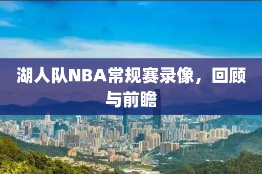 湖人队NBA常规赛录像,回顾与前瞻