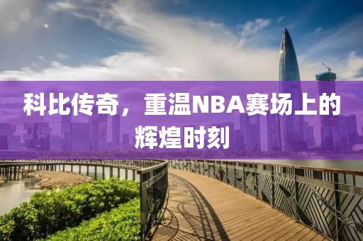 科比传奇，重温NBA赛场上的辉煌时刻