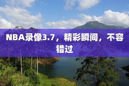 NBA录像3.7,精彩瞬间,不容错过