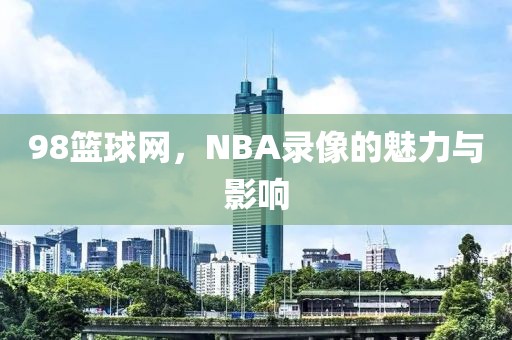 98篮球网，NBA录像的魅力与影响