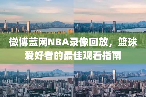 微博蓝网NBA录像回放,篮球爱好者的最佳观看指南