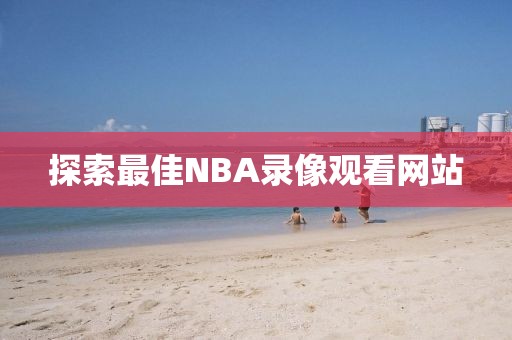 探索最佳NBA录像观看网站
