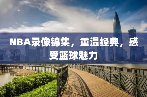 NBA录像锦集,重温经典,感受篮球魅力