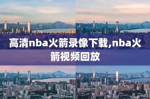 高清nba火箭录像下载,nba火箭视频回放