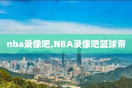 nba录像吧,NBA录像吧篮球帝