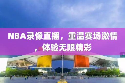 NBA录像直播，重温赛场激情，体验无限精彩