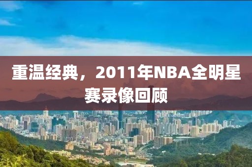 重温经典,2011年NBA全明星赛录像回顾